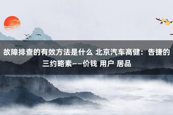 故障排查的有效方法是什么 北京汽车高健：告捷的三约略素——价钱 用户 居品