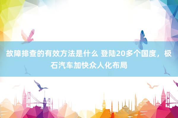 故障排查的有效方法是什么 登陆20多个国度，极石汽车加快众人化布局