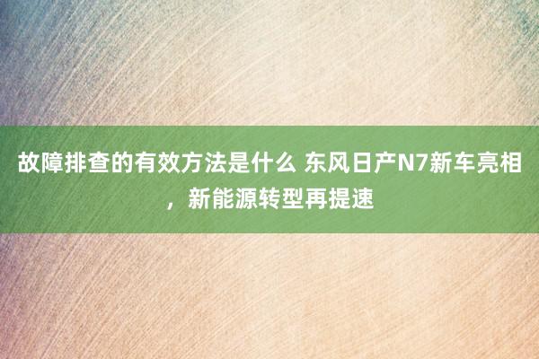 故障排查的有效方法是什么 东风日产N7新车亮相，新能源转型再提速