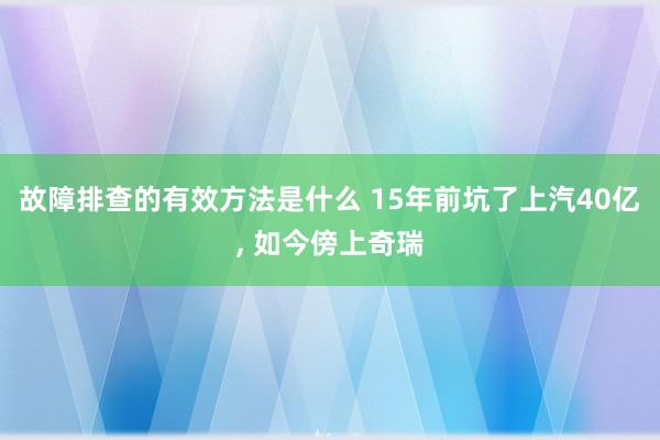 故障排查的有效方法是什么 15年前坑了上汽40亿, 如今傍上奇瑞