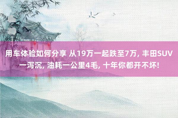 用车体验如何分享 从19万一起跌至7万, 丰田SUV一泻沉, 油耗一公里4毛, 十年你都开不坏!