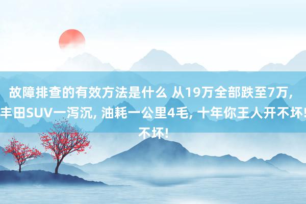 故障排查的有效方法是什么 从19万全部跌至7万, 丰田SUV一泻沉, 油耗一公里4毛, 十年你王人开不坏!