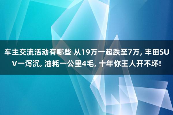 车主交流活动有哪些 从19万一起跌至7万, 丰田SUV一泻沉, 油耗一公里4毛, 十年你王人开不坏!