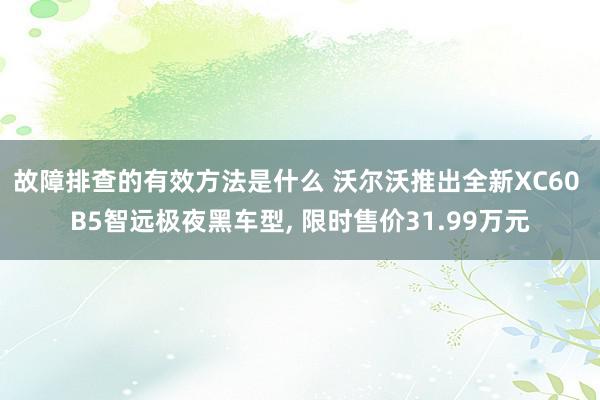 故障排查的有效方法是什么 沃尔沃推出全新XC60 B5智远极夜黑车型, 限时售价31.99万元