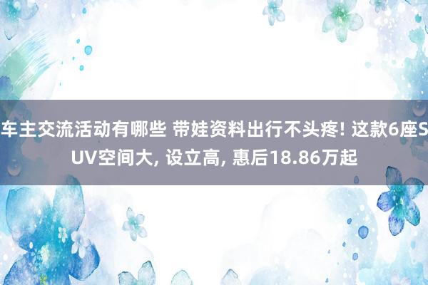 车主交流活动有哪些 带娃资料出行不头疼! 这款6座SUV空间大, 设立高, 惠后18.86万起