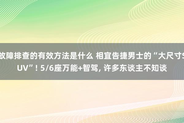 故障排查的有效方法是什么 相宜告捷男士的“大尺寸SUV”! 5/6座万能+智驾, 许多东谈主不知谈