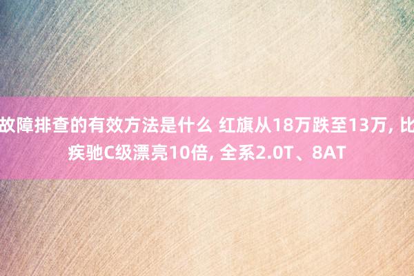 故障排查的有效方法是什么 红旗从18万跌至13万, 比疾驰C级漂亮10倍, 全系2.0T、8AT