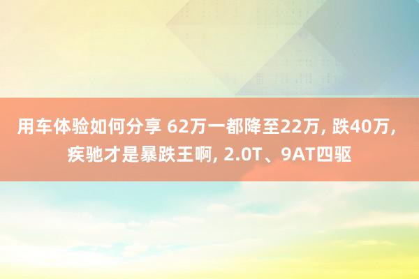 用车体验如何分享 62万一都降至22万, 跌40万, 疾驰才是暴跌王啊, 2.0T、9AT四驱