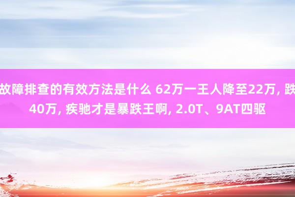 故障排查的有效方法是什么 62万一王人降至22万, 跌40万, 疾驰才是暴跌王啊, 2.0T、9AT四驱