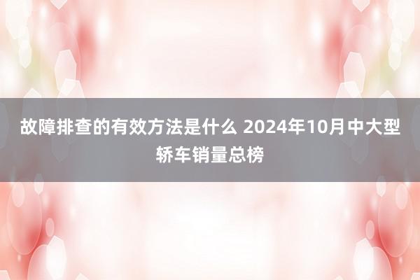 故障排查的有效方法是什么 2024年10月中大型轿车销量总榜