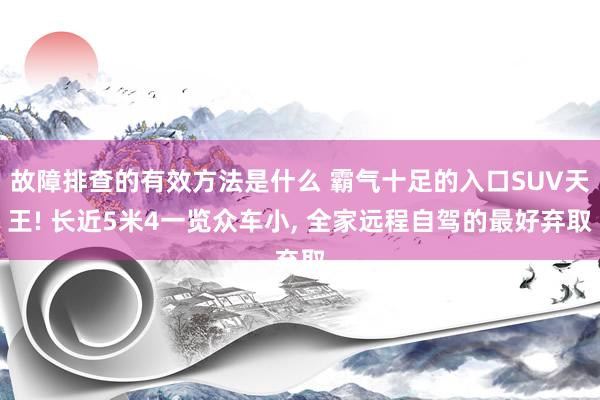 故障排查的有效方法是什么 霸气十足的入口SUV天王! 长近5米4一览众车小, 全家远程自驾的最好弃取