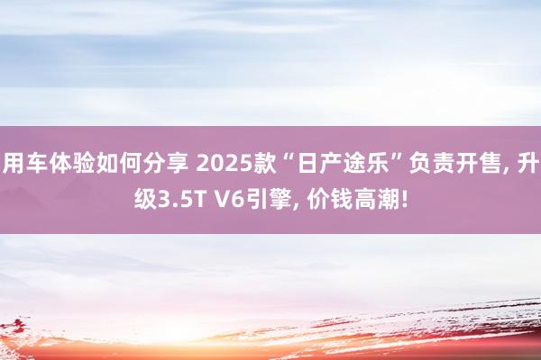 用车体验如何分享 2025款“日产途乐”负责开售, 升级3.5T V6引擎, 价钱高潮!