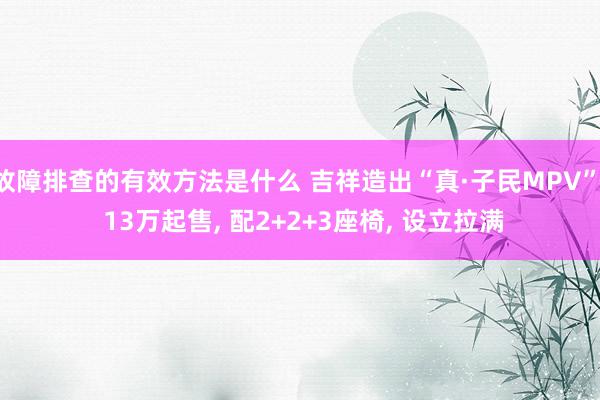 故障排查的有效方法是什么 吉祥造出“真·子民MPV”, 13万起售, 配2+2+3座椅, 设立拉满