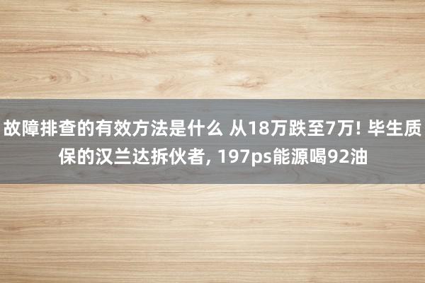 故障排查的有效方法是什么 从18万跌至7万! 毕生质保的汉兰达拆伙者, 197ps能源喝92油