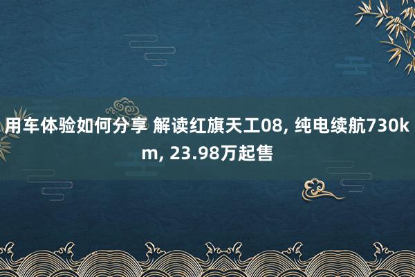 用车体验如何分享 解读红旗天工08, 纯电续航730km, 23.98万起售