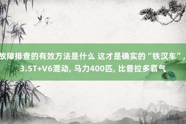 故障排查的有效方法是什么 这才是确实的“铁汉车”, 3.5T+V6混动, 马力400匹, 比普拉多霸气