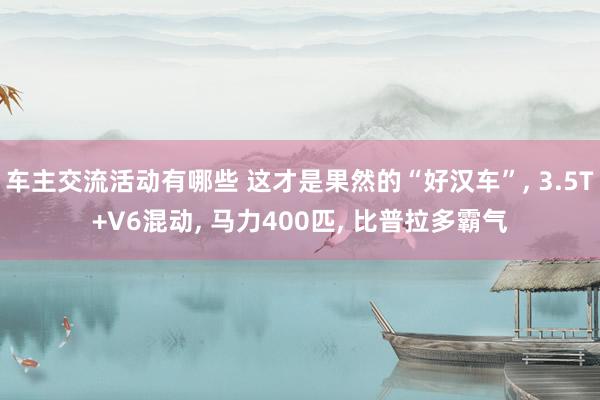 车主交流活动有哪些 这才是果然的“好汉车”, 3.5T+V6混动, 马力400匹, 比普拉多霸气