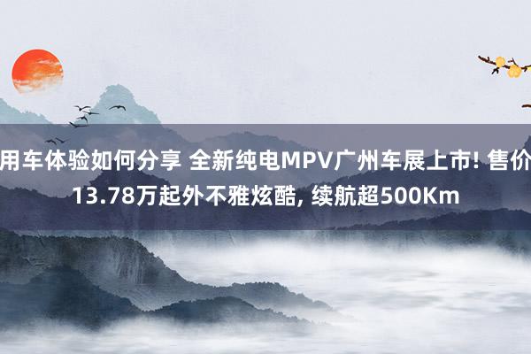 用车体验如何分享 全新纯电MPV广州车展上市! 售价13.78万起外不雅炫酷, 续航超500Km