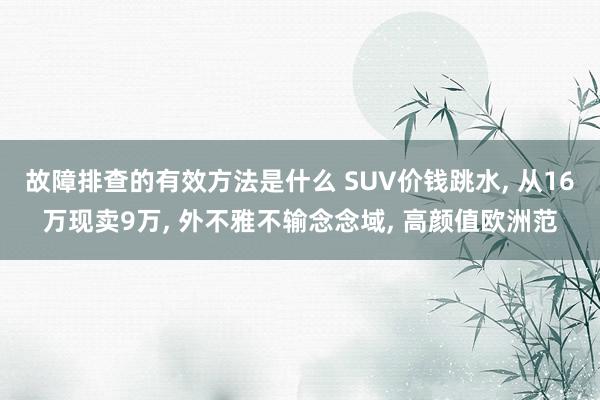 故障排查的有效方法是什么 SUV价钱跳水, 从16万现卖9万, 外不雅不输念念域, 高颜值欧洲范