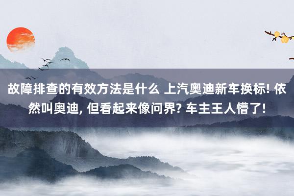 故障排查的有效方法是什么 上汽奥迪新车换标! 依然叫奥迪, 但看起来像问界? 车主王人懵了!