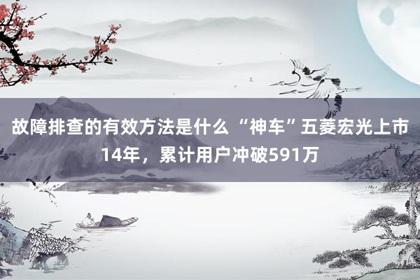 故障排查的有效方法是什么 “神车”五菱宏光上市14年，累计用户冲破591万