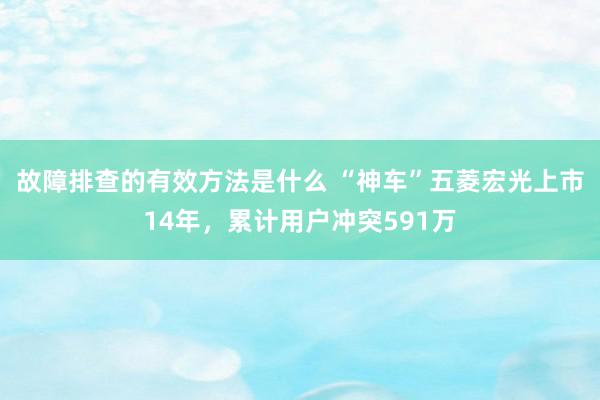 故障排查的有效方法是什么 “神车”五菱宏光上市14年，累计用户冲突591万