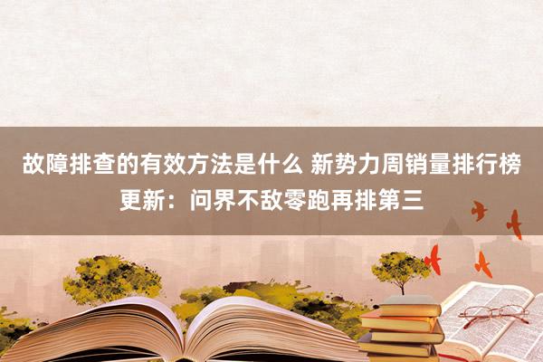 故障排查的有效方法是什么 新势力周销量排行榜更新：问界不敌零跑再排第三