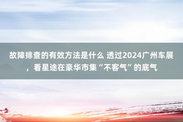 故障排查的有效方法是什么 透过2024广州车展，看星途在豪华市集“不客气”的底气