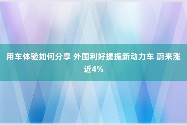 用车体验如何分享 外围利好提振新动力车 蔚来涨近4%