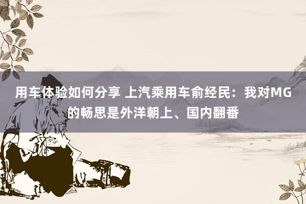 用车体验如何分享 上汽乘用车俞经民：我对MG的畅思是外洋朝上、国内翻番