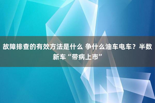 故障排查的有效方法是什么 争什么油车电车？半数新车“带病上市”