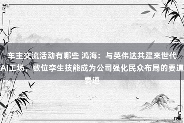 车主交流活动有哪些 鸿海：与英伟达共建来世代AI工场，数位孪生技能成为公司强化民众布局的要道