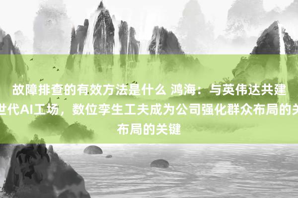 故障排查的有效方法是什么 鸿海：与英伟达共建来世代AI工场，数位孪生工夫成为公司强化群众布局的关键