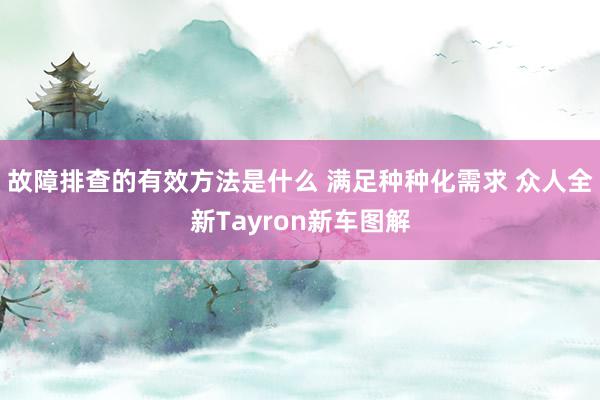 故障排查的有效方法是什么 满足种种化需求 众人全新Tayron新车图解