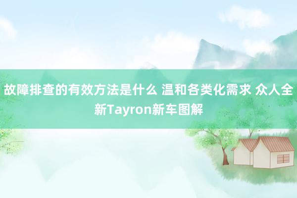 故障排查的有效方法是什么 温和各类化需求 众人全新Tayron新车图解