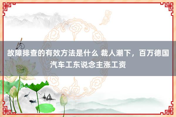 故障排查的有效方法是什么 裁人潮下，百万德国汽车工东说念主涨工资