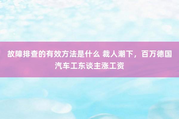 故障排查的有效方法是什么 裁人潮下，百万德国汽车工东谈主涨工资