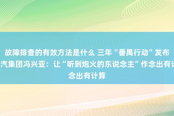 故障排查的有效方法是什么 三年“番禺行动”发布  广汽集团冯兴亚：让“听到炮火的东说念主”作念出有计算