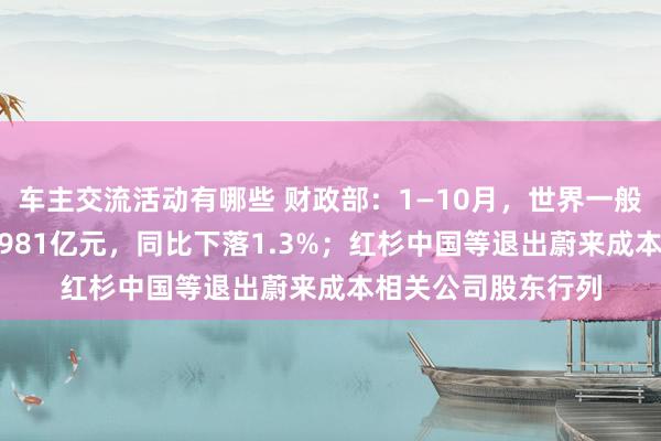 车主交流活动有哪些 财政部：1—10月，世界一般环球预算收入184981亿元，同比下落1.3%；红杉中国等退出蔚来成本相关公司股东行列