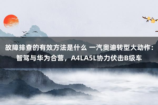 故障排查的有效方法是什么 一汽奥迪转型大动作：智驾与华为合营，A4LA5L协力伏击B级车