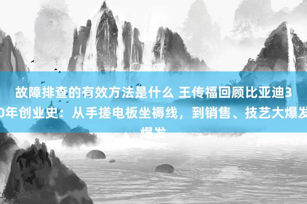 故障排查的有效方法是什么 王传福回顾比亚迪30年创业史：从手搓电板坐褥线，到销售、技艺大爆发