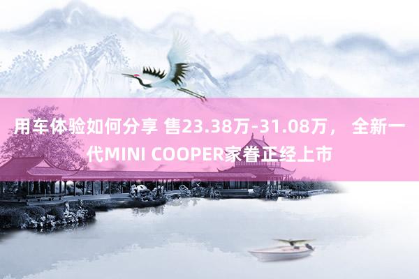 用车体验如何分享 售23.38万-31.08万， 全新一代MINI COOPER家眷正经上市