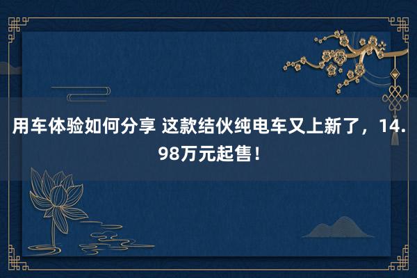 用车体验如何分享 这款结伙纯电车又上新了，14.98万元起售！