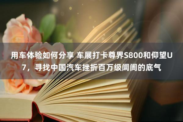 用车体验如何分享 车展打卡尊界S800和仰望U7，寻找中国汽车挫折百万级阛阓的底气