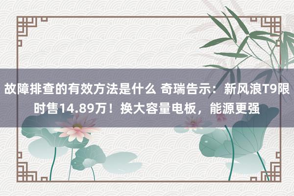 故障排查的有效方法是什么 奇瑞告示：新风浪T9限时售14.89万！换大容量电板，能源更强