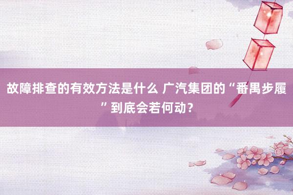 故障排查的有效方法是什么 广汽集团的“番禺步履”到底会若何动？