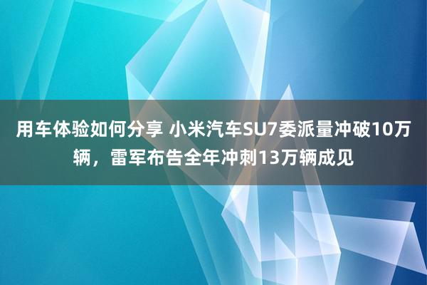 用车体验如何分享 小米汽车SU7委派量冲破10万辆，雷军布告全年冲刺13万辆成见