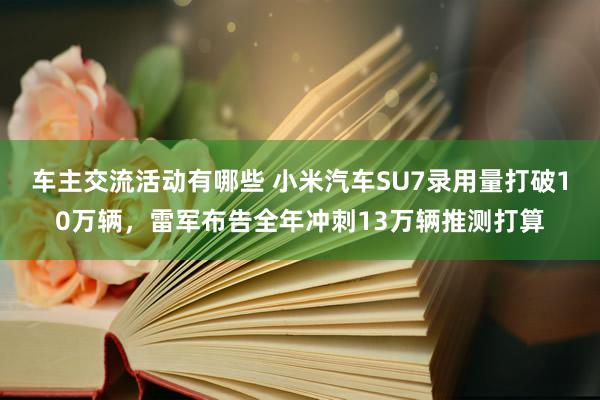 车主交流活动有哪些 小米汽车SU7录用量打破10万辆，雷军布告全年冲刺13万辆推测打算