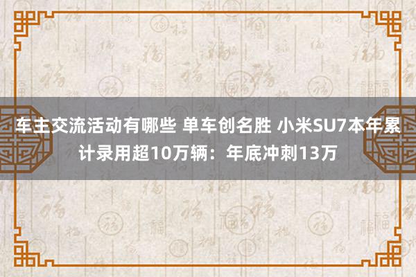 车主交流活动有哪些 单车创名胜 小米SU7本年累计录用超10万辆：年底冲刺13万