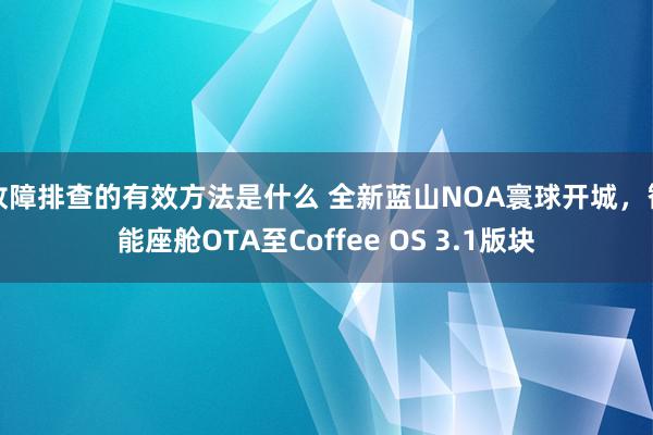 故障排查的有效方法是什么 全新蓝山NOA寰球开城，智能座舱OTA至Coffee OS 3.1版块